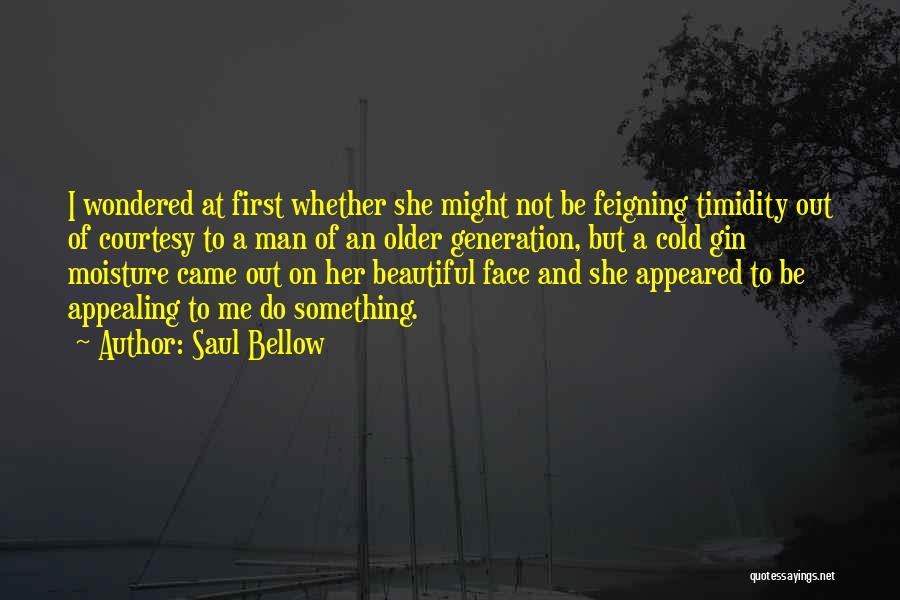 Saul Bellow Quotes: I Wondered At First Whether She Might Not Be Feigning Timidity Out Of Courtesy To A Man Of An Older