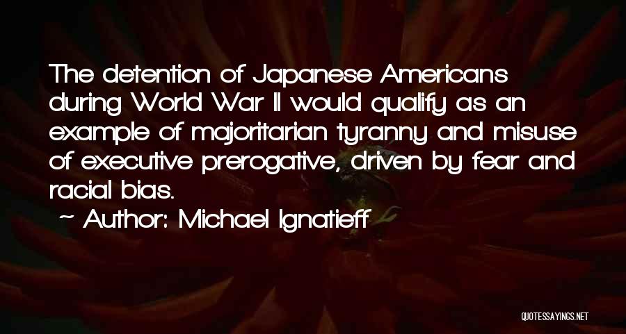 Michael Ignatieff Quotes: The Detention Of Japanese Americans During World War Ii Would Qualify As An Example Of Majoritarian Tyranny And Misuse Of