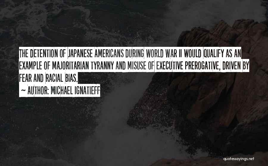 Michael Ignatieff Quotes: The Detention Of Japanese Americans During World War Ii Would Qualify As An Example Of Majoritarian Tyranny And Misuse Of