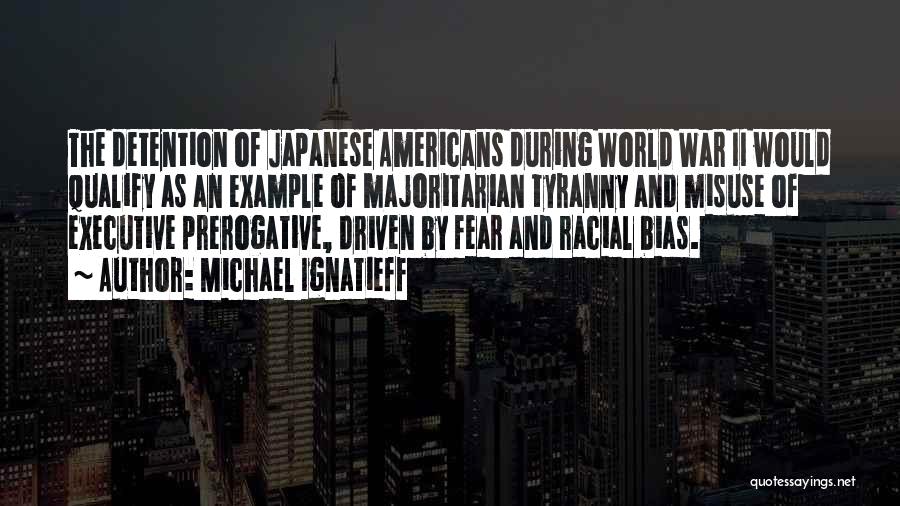 Michael Ignatieff Quotes: The Detention Of Japanese Americans During World War Ii Would Qualify As An Example Of Majoritarian Tyranny And Misuse Of