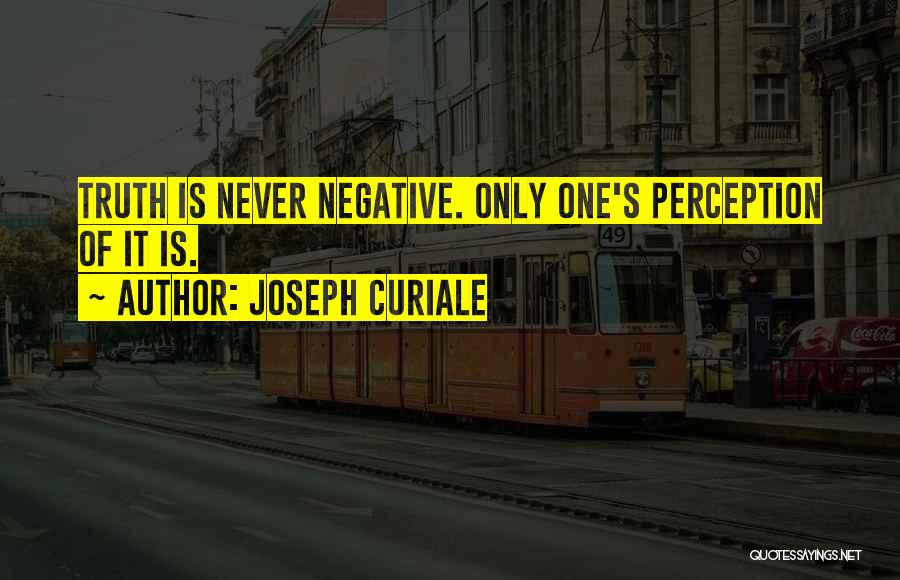 Joseph Curiale Quotes: Truth Is Never Negative. Only One's Perception Of It Is.