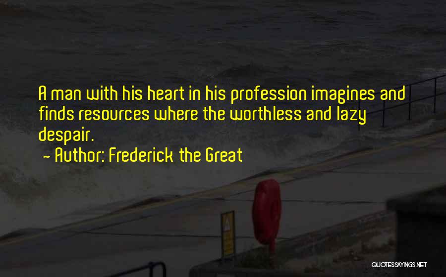 Frederick The Great Quotes: A Man With His Heart In His Profession Imagines And Finds Resources Where The Worthless And Lazy Despair.