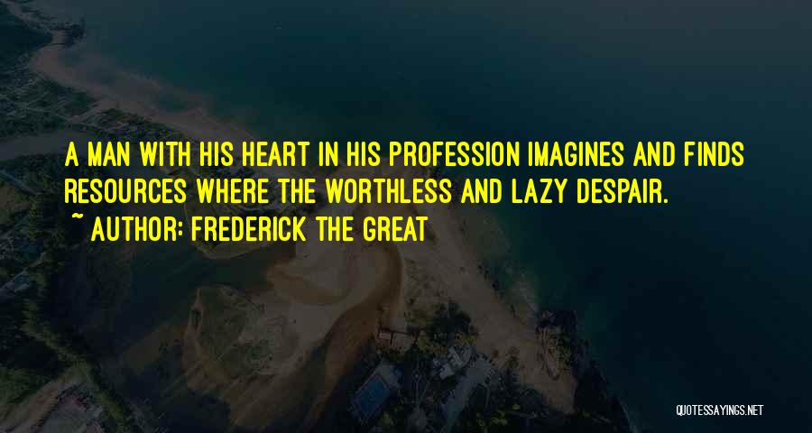 Frederick The Great Quotes: A Man With His Heart In His Profession Imagines And Finds Resources Where The Worthless And Lazy Despair.