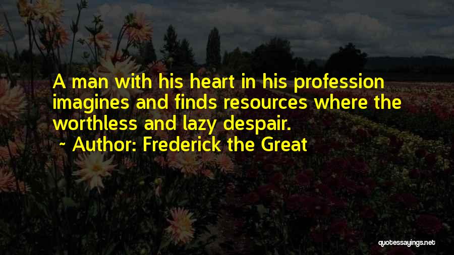 Frederick The Great Quotes: A Man With His Heart In His Profession Imagines And Finds Resources Where The Worthless And Lazy Despair.