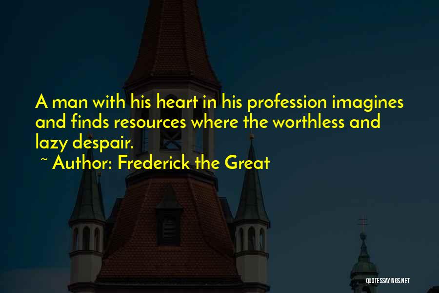 Frederick The Great Quotes: A Man With His Heart In His Profession Imagines And Finds Resources Where The Worthless And Lazy Despair.