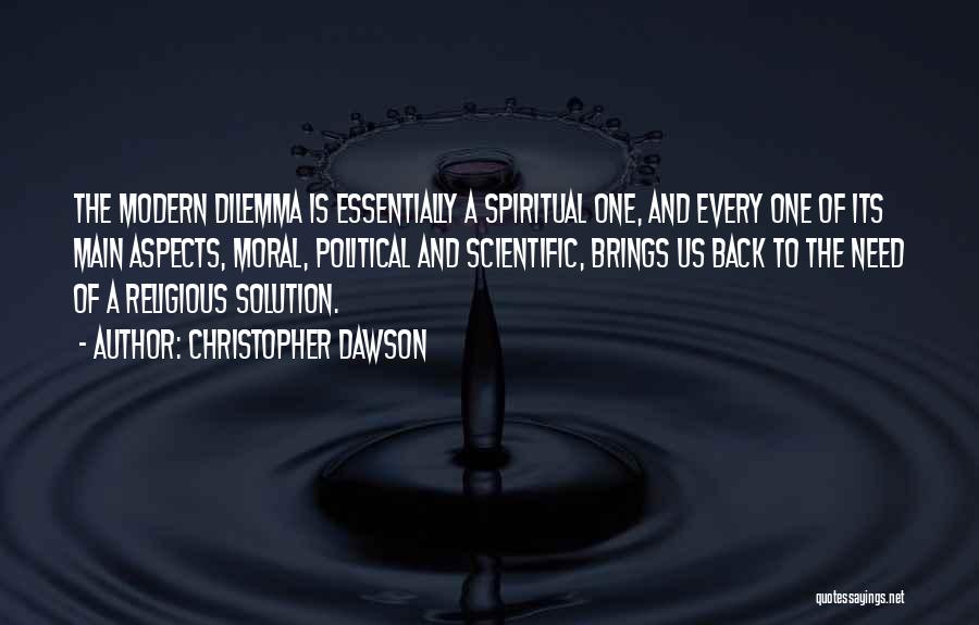 Christopher Dawson Quotes: The Modern Dilemma Is Essentially A Spiritual One, And Every One Of Its Main Aspects, Moral, Political And Scientific, Brings