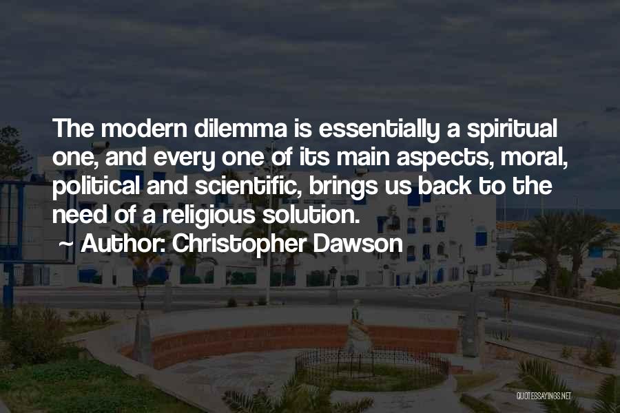 Christopher Dawson Quotes: The Modern Dilemma Is Essentially A Spiritual One, And Every One Of Its Main Aspects, Moral, Political And Scientific, Brings