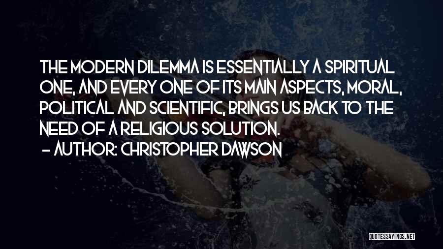 Christopher Dawson Quotes: The Modern Dilemma Is Essentially A Spiritual One, And Every One Of Its Main Aspects, Moral, Political And Scientific, Brings