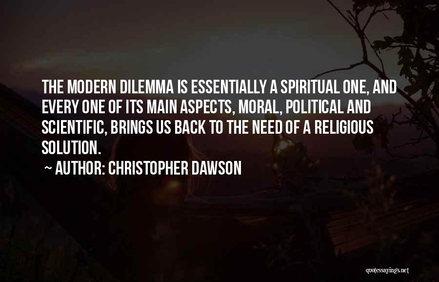 Christopher Dawson Quotes: The Modern Dilemma Is Essentially A Spiritual One, And Every One Of Its Main Aspects, Moral, Political And Scientific, Brings