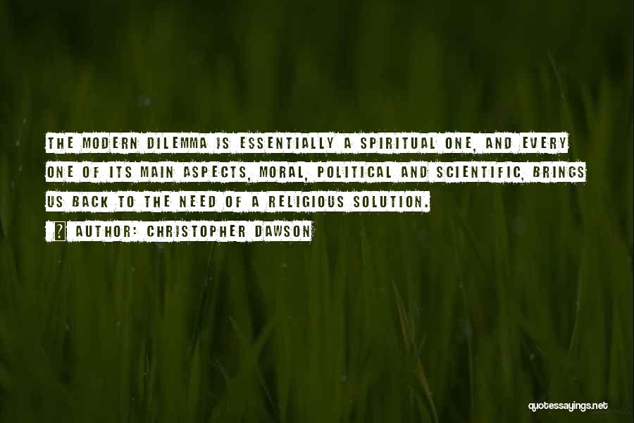 Christopher Dawson Quotes: The Modern Dilemma Is Essentially A Spiritual One, And Every One Of Its Main Aspects, Moral, Political And Scientific, Brings
