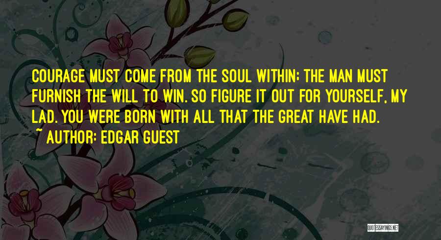 Edgar Guest Quotes: Courage Must Come From The Soul Within; The Man Must Furnish The Will To Win. So Figure It Out For