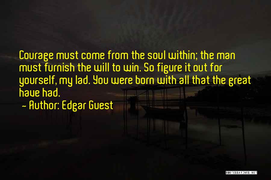 Edgar Guest Quotes: Courage Must Come From The Soul Within; The Man Must Furnish The Will To Win. So Figure It Out For