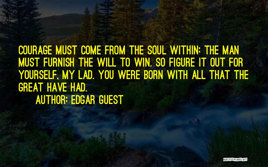 Edgar Guest Quotes: Courage Must Come From The Soul Within; The Man Must Furnish The Will To Win. So Figure It Out For
