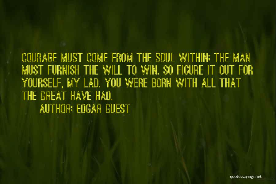 Edgar Guest Quotes: Courage Must Come From The Soul Within; The Man Must Furnish The Will To Win. So Figure It Out For