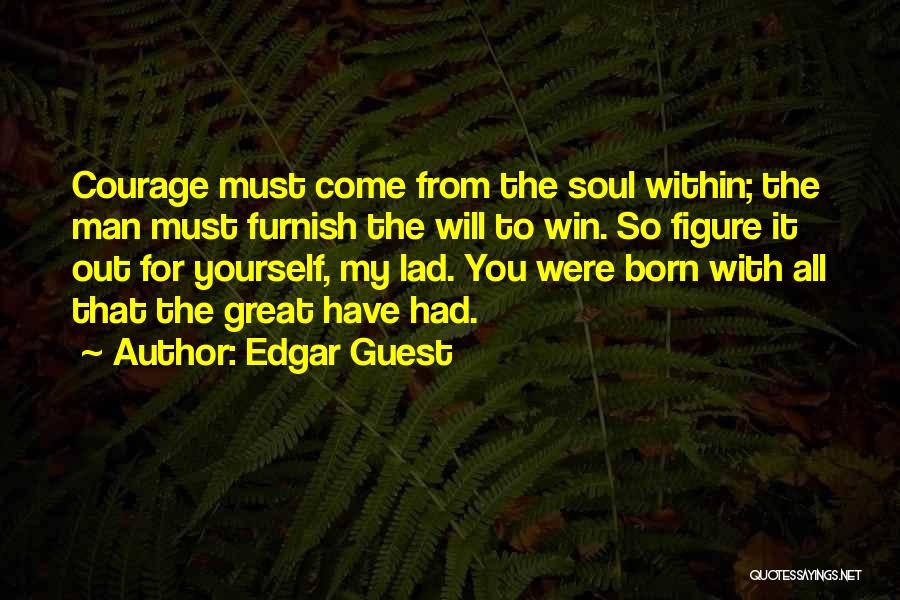 Edgar Guest Quotes: Courage Must Come From The Soul Within; The Man Must Furnish The Will To Win. So Figure It Out For