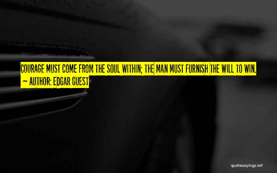 Edgar Guest Quotes: Courage Must Come From The Soul Within; The Man Must Furnish The Will To Win. So Figure It Out For