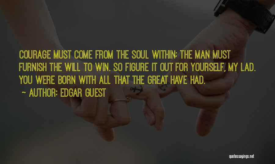 Edgar Guest Quotes: Courage Must Come From The Soul Within; The Man Must Furnish The Will To Win. So Figure It Out For