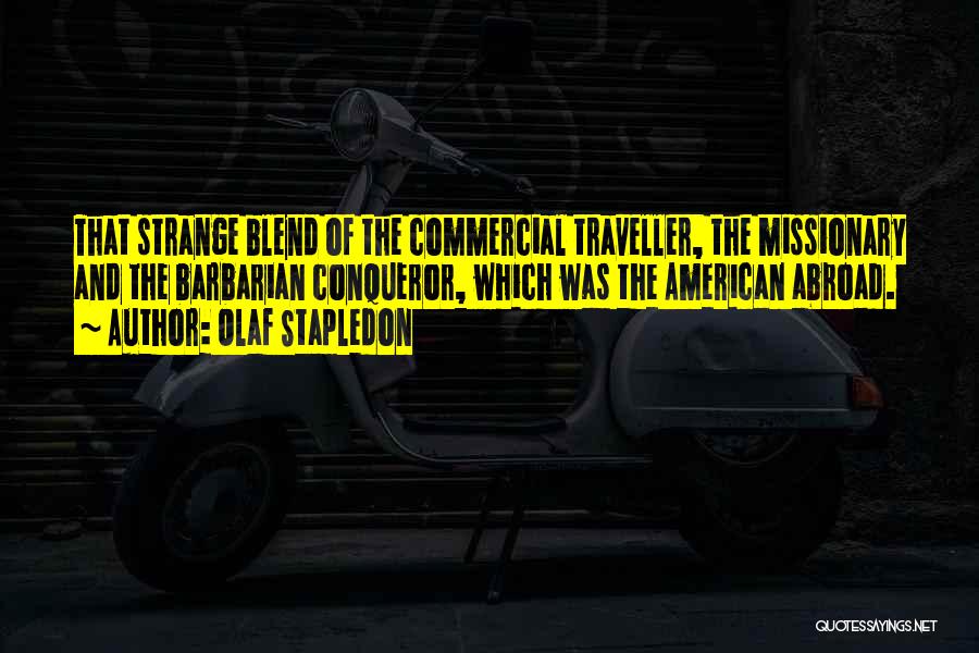 Olaf Stapledon Quotes: That Strange Blend Of The Commercial Traveller, The Missionary And The Barbarian Conqueror, Which Was The American Abroad.