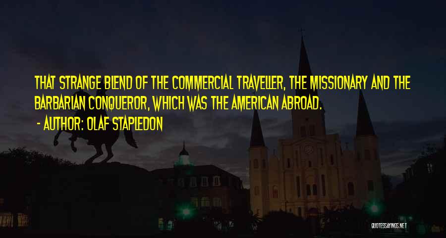 Olaf Stapledon Quotes: That Strange Blend Of The Commercial Traveller, The Missionary And The Barbarian Conqueror, Which Was The American Abroad.