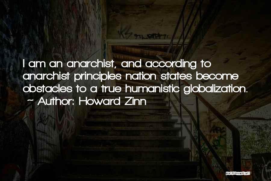 Howard Zinn Quotes: I Am An Anarchist, And According To Anarchist Principles Nation States Become Obstacles To A True Humanistic Globalization.