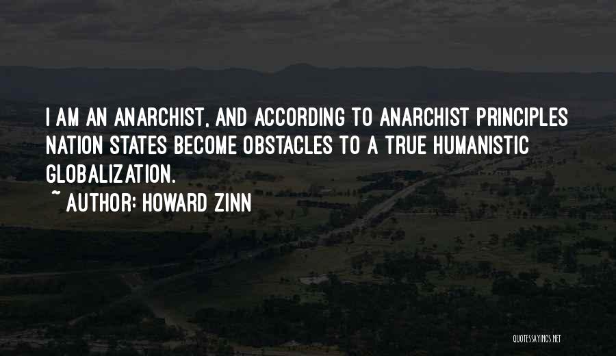 Howard Zinn Quotes: I Am An Anarchist, And According To Anarchist Principles Nation States Become Obstacles To A True Humanistic Globalization.