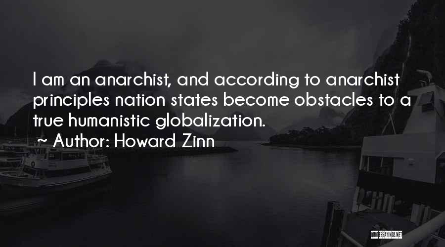 Howard Zinn Quotes: I Am An Anarchist, And According To Anarchist Principles Nation States Become Obstacles To A True Humanistic Globalization.