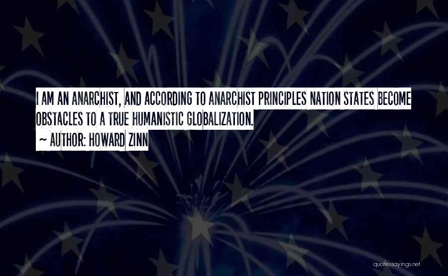 Howard Zinn Quotes: I Am An Anarchist, And According To Anarchist Principles Nation States Become Obstacles To A True Humanistic Globalization.