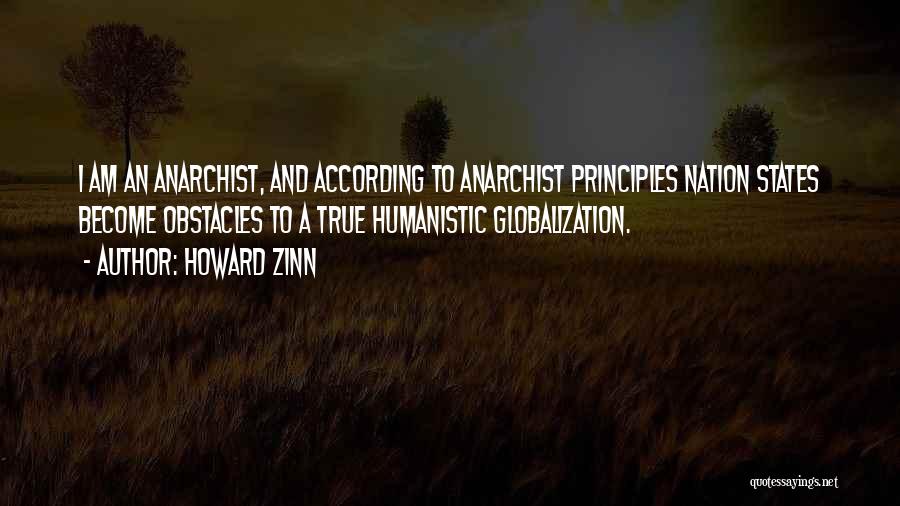 Howard Zinn Quotes: I Am An Anarchist, And According To Anarchist Principles Nation States Become Obstacles To A True Humanistic Globalization.