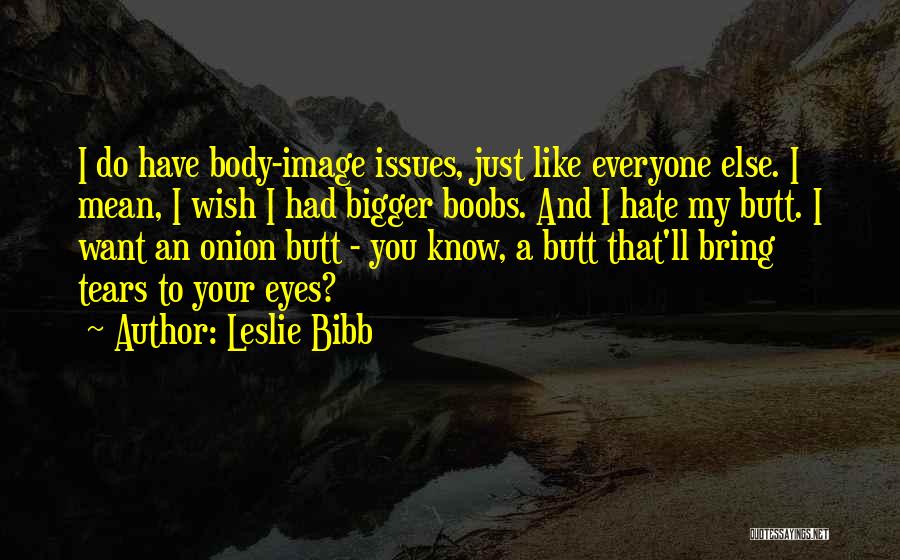 Leslie Bibb Quotes: I Do Have Body-image Issues, Just Like Everyone Else. I Mean, I Wish I Had Bigger Boobs. And I Hate