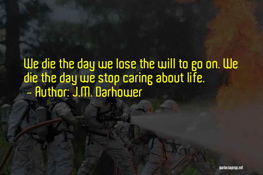 J.M. Darhower Quotes: We Die The Day We Lose The Will To Go On. We Die The Day We Stop Caring About Life.