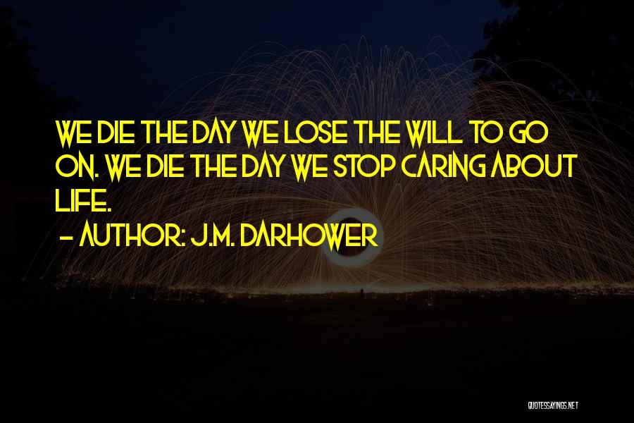 J.M. Darhower Quotes: We Die The Day We Lose The Will To Go On. We Die The Day We Stop Caring About Life.