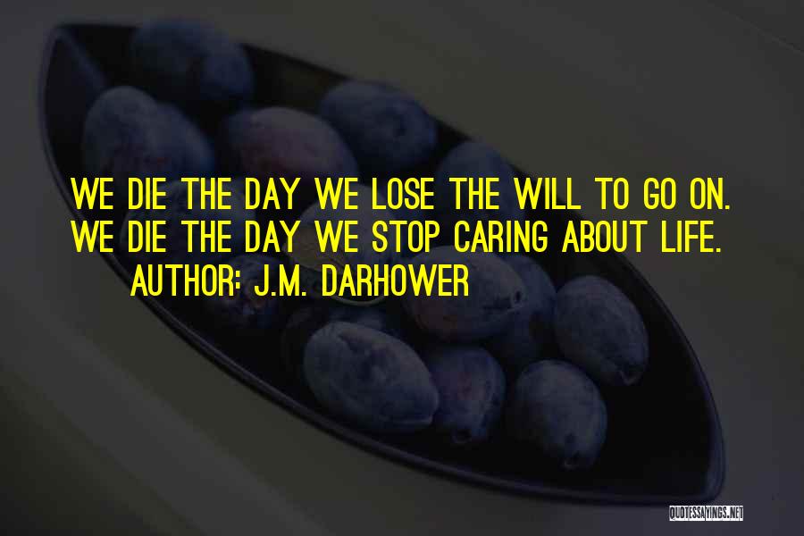 J.M. Darhower Quotes: We Die The Day We Lose The Will To Go On. We Die The Day We Stop Caring About Life.