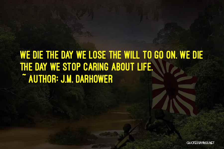 J.M. Darhower Quotes: We Die The Day We Lose The Will To Go On. We Die The Day We Stop Caring About Life.