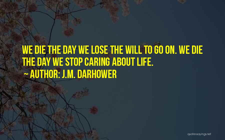 J.M. Darhower Quotes: We Die The Day We Lose The Will To Go On. We Die The Day We Stop Caring About Life.