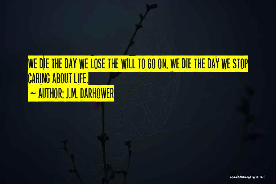 J.M. Darhower Quotes: We Die The Day We Lose The Will To Go On. We Die The Day We Stop Caring About Life.
