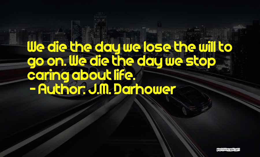 J.M. Darhower Quotes: We Die The Day We Lose The Will To Go On. We Die The Day We Stop Caring About Life.