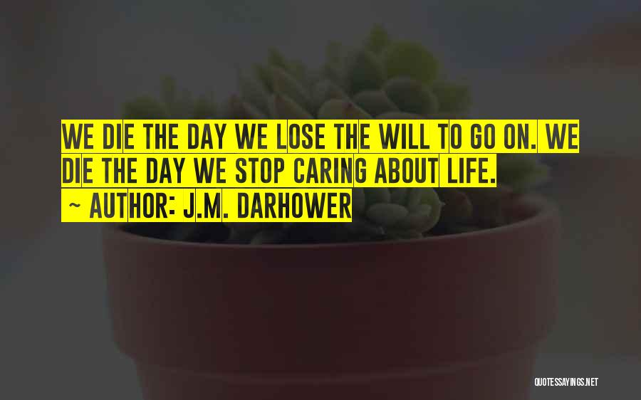 J.M. Darhower Quotes: We Die The Day We Lose The Will To Go On. We Die The Day We Stop Caring About Life.