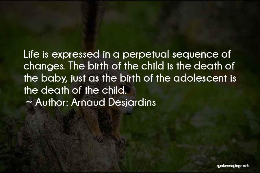 Arnaud Desjardins Quotes: Life Is Expressed In A Perpetual Sequence Of Changes. The Birth Of The Child Is The Death Of The Baby,