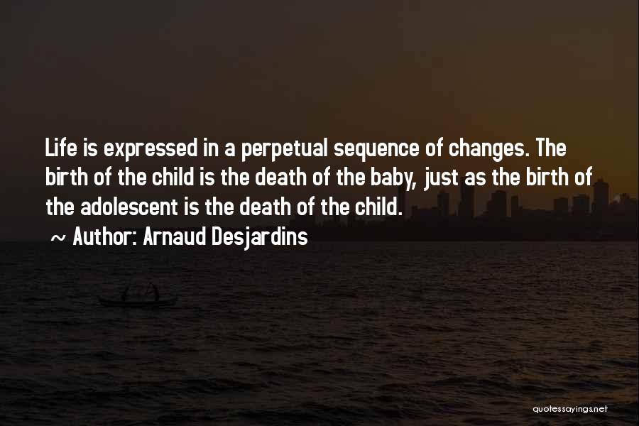 Arnaud Desjardins Quotes: Life Is Expressed In A Perpetual Sequence Of Changes. The Birth Of The Child Is The Death Of The Baby,