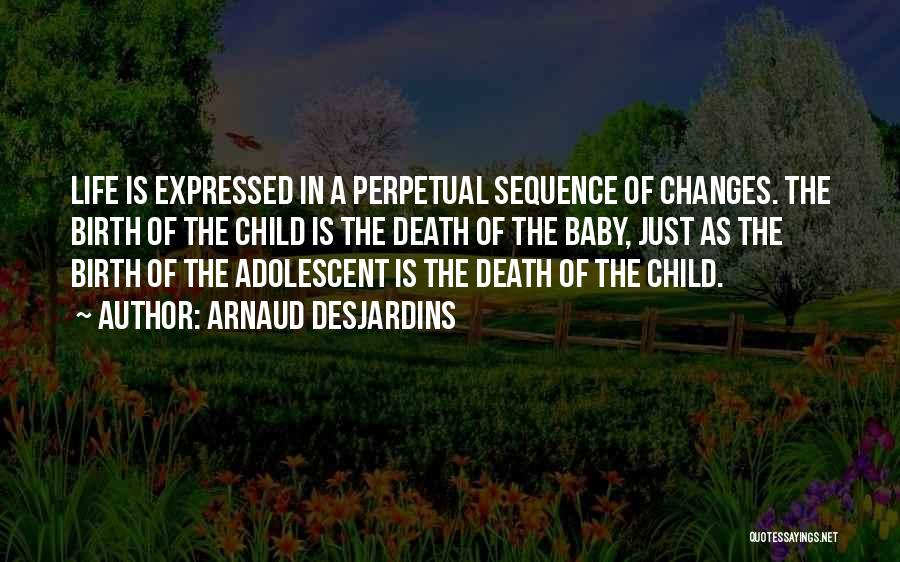 Arnaud Desjardins Quotes: Life Is Expressed In A Perpetual Sequence Of Changes. The Birth Of The Child Is The Death Of The Baby,