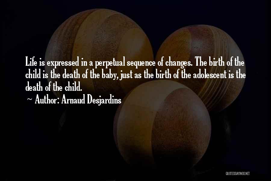 Arnaud Desjardins Quotes: Life Is Expressed In A Perpetual Sequence Of Changes. The Birth Of The Child Is The Death Of The Baby,