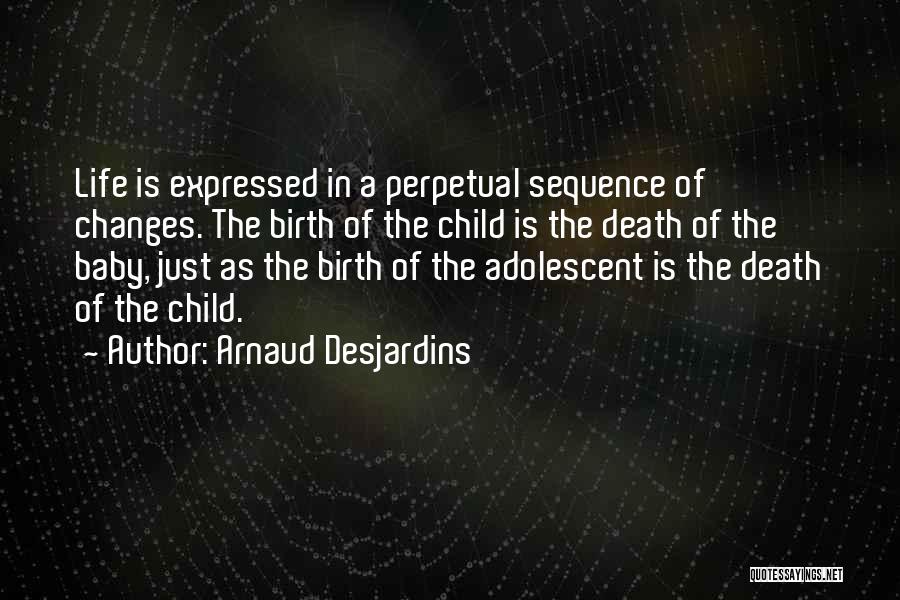 Arnaud Desjardins Quotes: Life Is Expressed In A Perpetual Sequence Of Changes. The Birth Of The Child Is The Death Of The Baby,