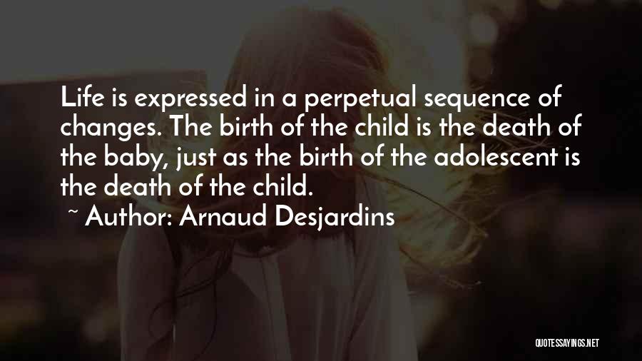 Arnaud Desjardins Quotes: Life Is Expressed In A Perpetual Sequence Of Changes. The Birth Of The Child Is The Death Of The Baby,