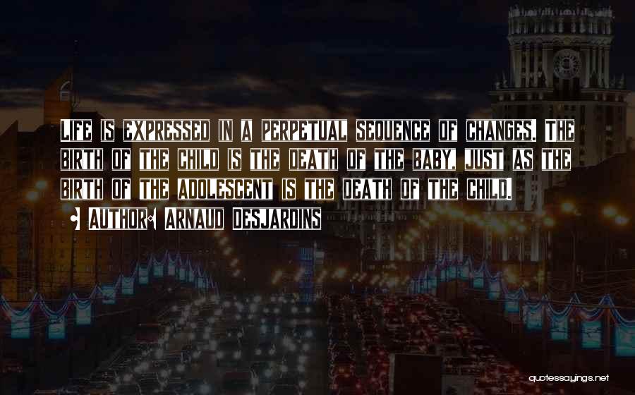 Arnaud Desjardins Quotes: Life Is Expressed In A Perpetual Sequence Of Changes. The Birth Of The Child Is The Death Of The Baby,