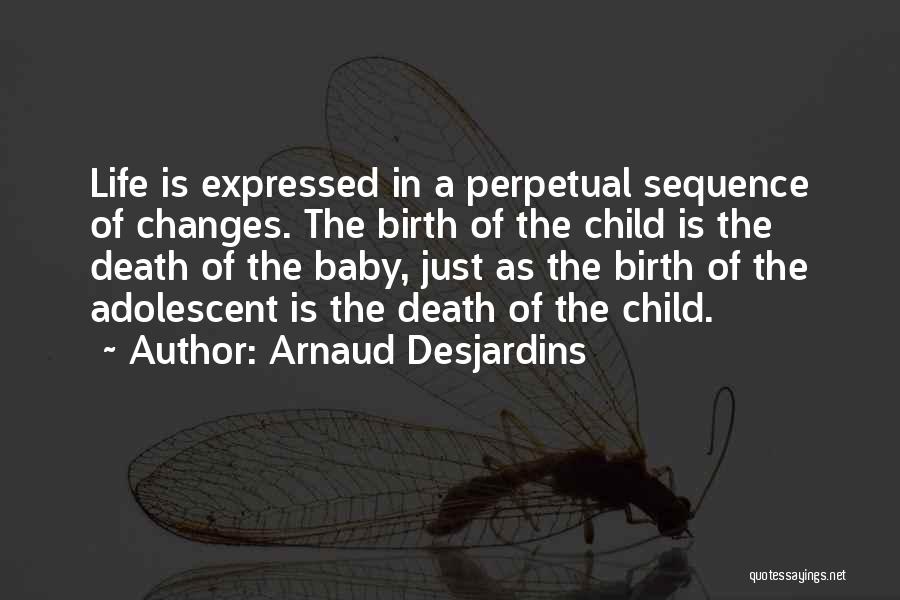 Arnaud Desjardins Quotes: Life Is Expressed In A Perpetual Sequence Of Changes. The Birth Of The Child Is The Death Of The Baby,