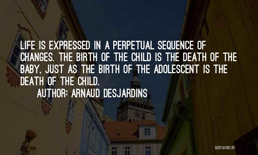 Arnaud Desjardins Quotes: Life Is Expressed In A Perpetual Sequence Of Changes. The Birth Of The Child Is The Death Of The Baby,