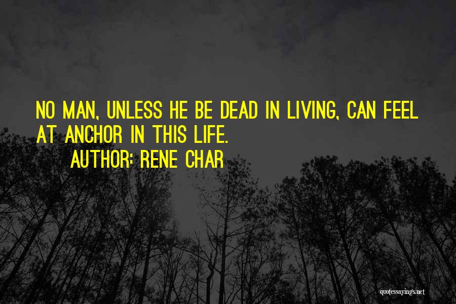 Rene Char Quotes: No Man, Unless He Be Dead In Living, Can Feel At Anchor In This Life.