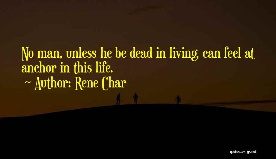 Rene Char Quotes: No Man, Unless He Be Dead In Living, Can Feel At Anchor In This Life.