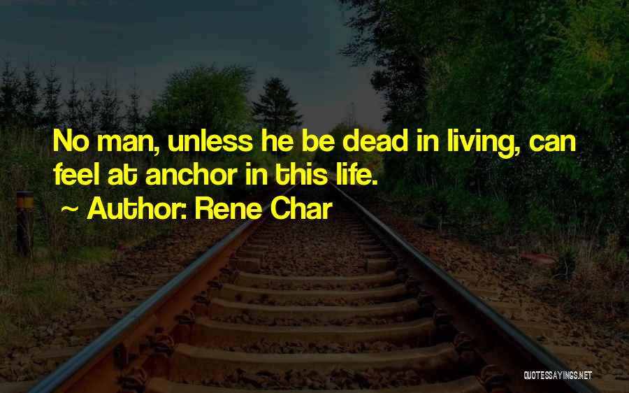 Rene Char Quotes: No Man, Unless He Be Dead In Living, Can Feel At Anchor In This Life.