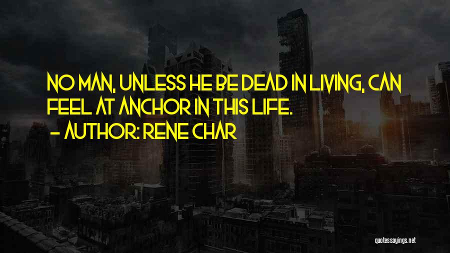 Rene Char Quotes: No Man, Unless He Be Dead In Living, Can Feel At Anchor In This Life.